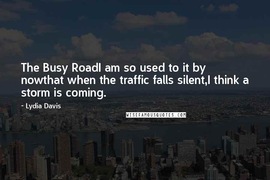 Lydia Davis Quotes: The Busy RoadI am so used to it by nowthat when the traffic falls silent,I think a storm is coming.
