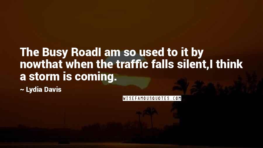 Lydia Davis Quotes: The Busy RoadI am so used to it by nowthat when the traffic falls silent,I think a storm is coming.