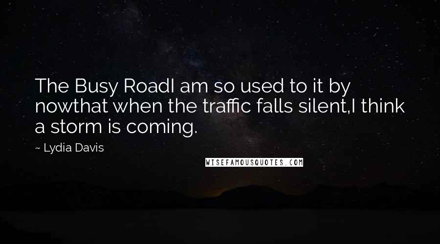 Lydia Davis Quotes: The Busy RoadI am so used to it by nowthat when the traffic falls silent,I think a storm is coming.