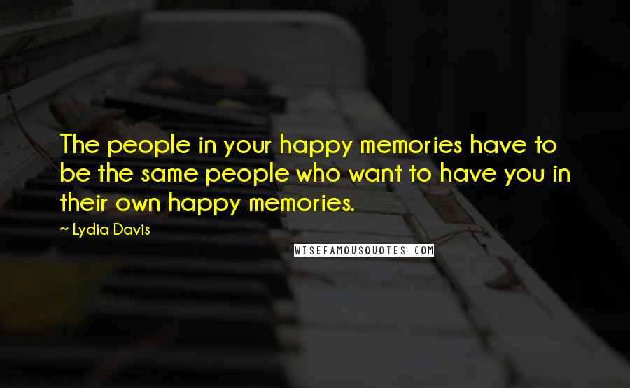 Lydia Davis Quotes: The people in your happy memories have to be the same people who want to have you in their own happy memories.