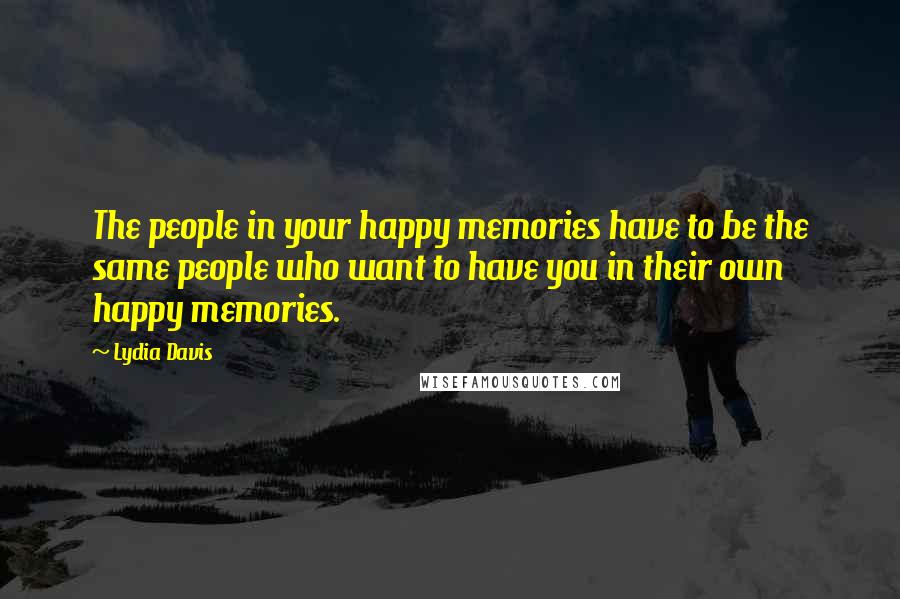 Lydia Davis Quotes: The people in your happy memories have to be the same people who want to have you in their own happy memories.