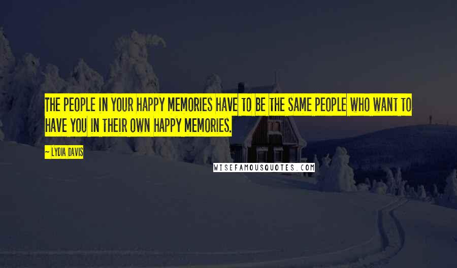 Lydia Davis Quotes: The people in your happy memories have to be the same people who want to have you in their own happy memories.