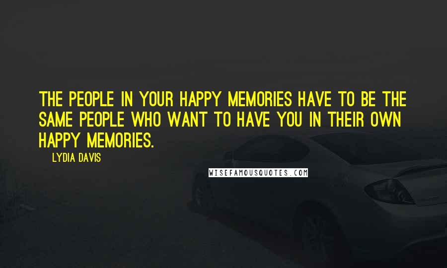 Lydia Davis Quotes: The people in your happy memories have to be the same people who want to have you in their own happy memories.