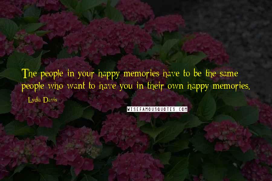 Lydia Davis Quotes: The people in your happy memories have to be the same people who want to have you in their own happy memories.