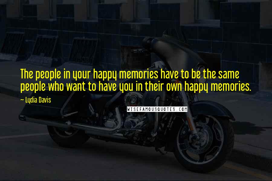 Lydia Davis Quotes: The people in your happy memories have to be the same people who want to have you in their own happy memories.