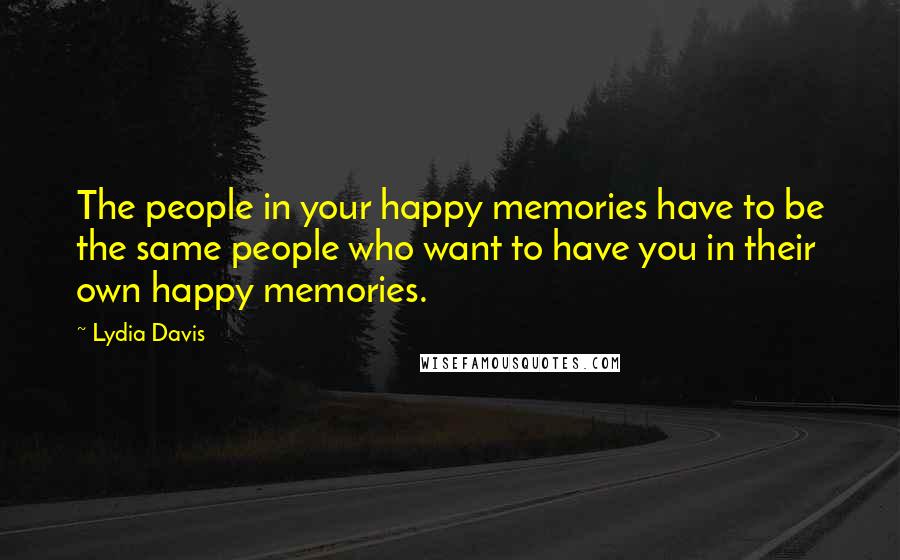 Lydia Davis Quotes: The people in your happy memories have to be the same people who want to have you in their own happy memories.