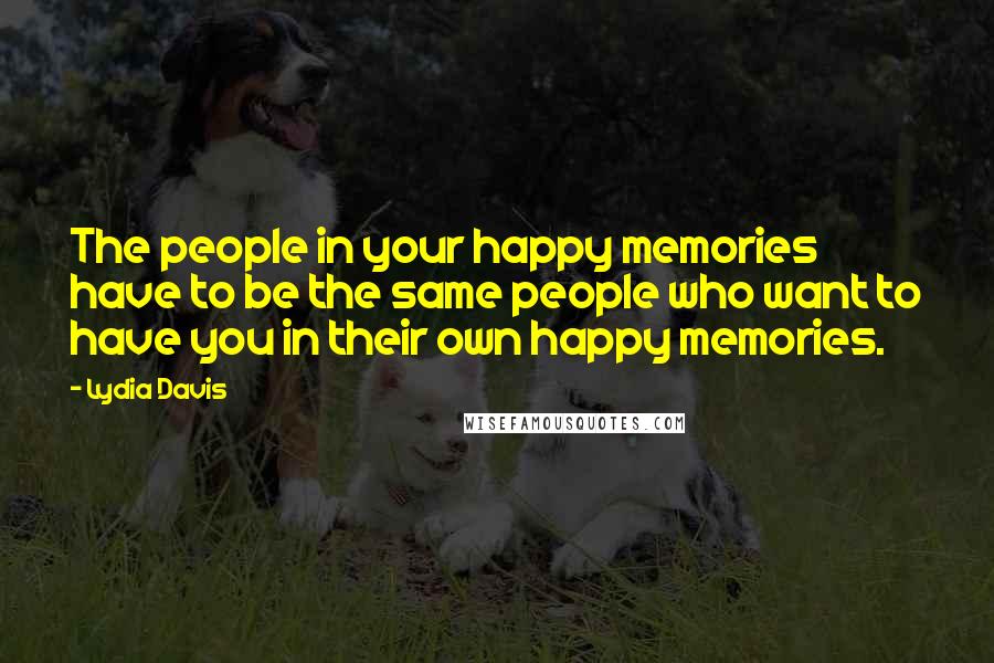 Lydia Davis Quotes: The people in your happy memories have to be the same people who want to have you in their own happy memories.
