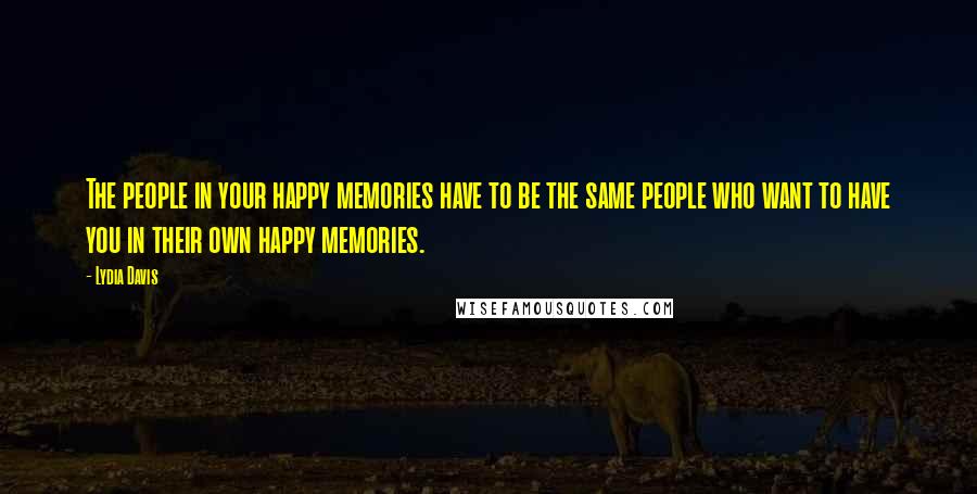 Lydia Davis Quotes: The people in your happy memories have to be the same people who want to have you in their own happy memories.