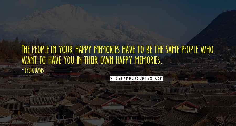 Lydia Davis Quotes: The people in your happy memories have to be the same people who want to have you in their own happy memories.