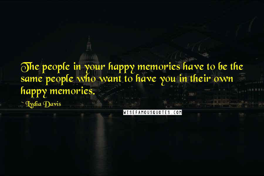Lydia Davis Quotes: The people in your happy memories have to be the same people who want to have you in their own happy memories.
