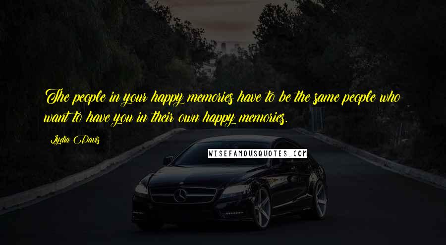 Lydia Davis Quotes: The people in your happy memories have to be the same people who want to have you in their own happy memories.