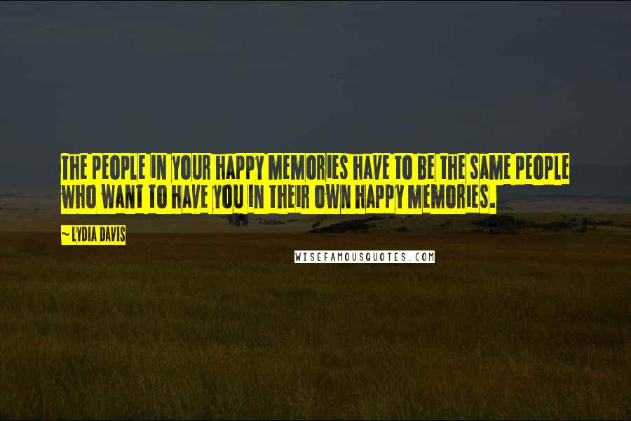 Lydia Davis Quotes: The people in your happy memories have to be the same people who want to have you in their own happy memories.