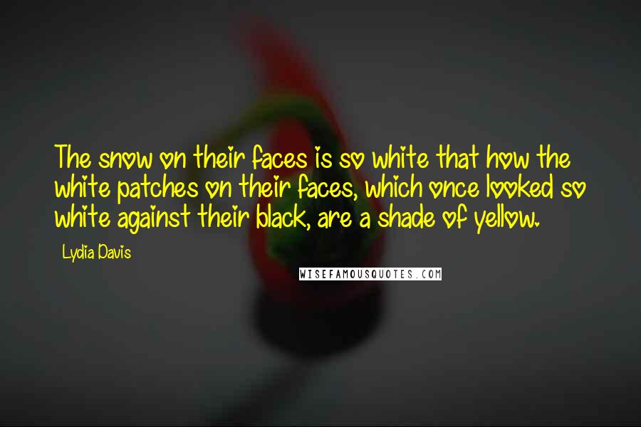 Lydia Davis Quotes: The snow on their faces is so white that how the white patches on their faces, which once looked so white against their black, are a shade of yellow.