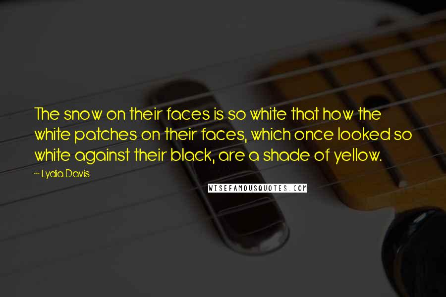 Lydia Davis Quotes: The snow on their faces is so white that how the white patches on their faces, which once looked so white against their black, are a shade of yellow.