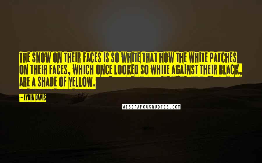 Lydia Davis Quotes: The snow on their faces is so white that how the white patches on their faces, which once looked so white against their black, are a shade of yellow.