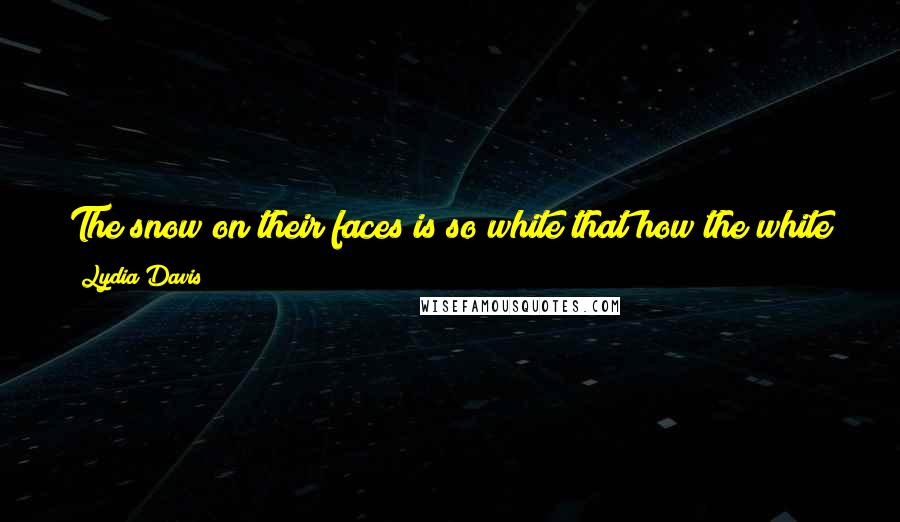 Lydia Davis Quotes: The snow on their faces is so white that how the white patches on their faces, which once looked so white against their black, are a shade of yellow.