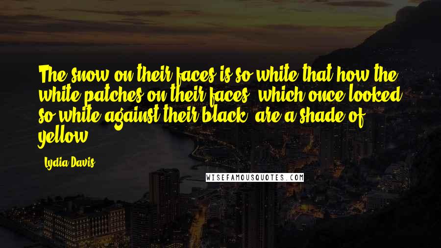 Lydia Davis Quotes: The snow on their faces is so white that how the white patches on their faces, which once looked so white against their black, are a shade of yellow.