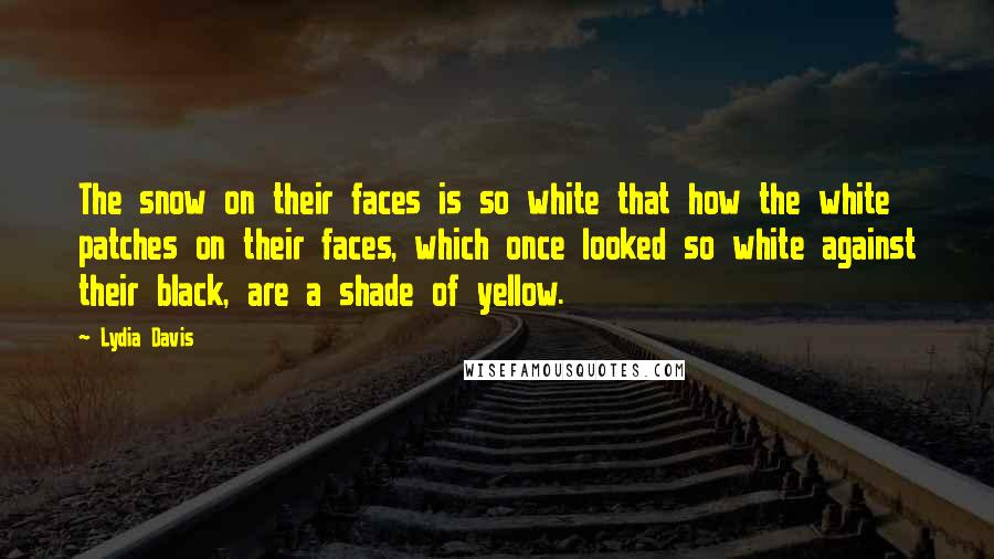 Lydia Davis Quotes: The snow on their faces is so white that how the white patches on their faces, which once looked so white against their black, are a shade of yellow.