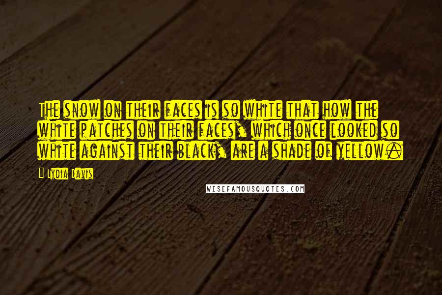 Lydia Davis Quotes: The snow on their faces is so white that how the white patches on their faces, which once looked so white against their black, are a shade of yellow.