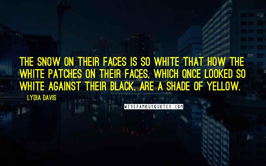 Lydia Davis Quotes: The snow on their faces is so white that how the white patches on their faces, which once looked so white against their black, are a shade of yellow.