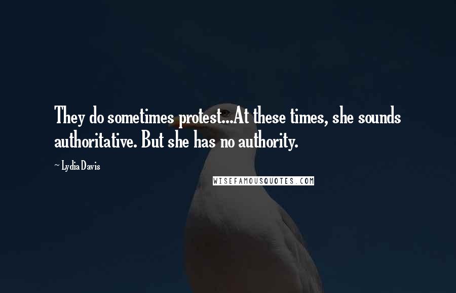 Lydia Davis Quotes: They do sometimes protest...At these times, she sounds authoritative. But she has no authority.