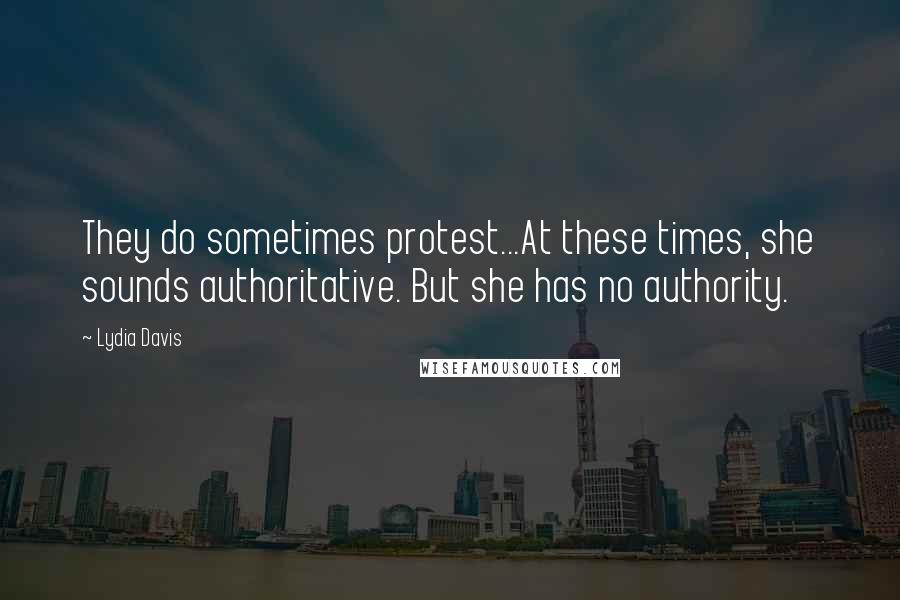 Lydia Davis Quotes: They do sometimes protest...At these times, she sounds authoritative. But she has no authority.