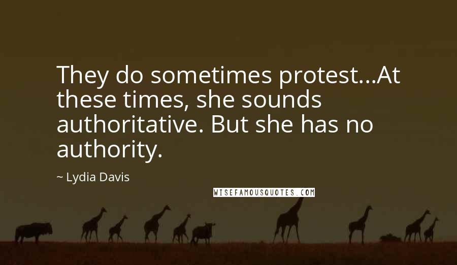 Lydia Davis Quotes: They do sometimes protest...At these times, she sounds authoritative. But she has no authority.