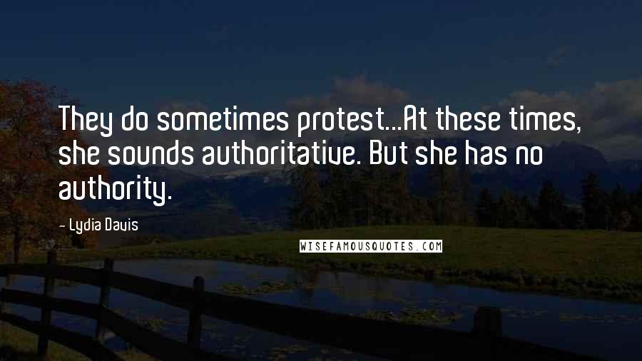 Lydia Davis Quotes: They do sometimes protest...At these times, she sounds authoritative. But she has no authority.