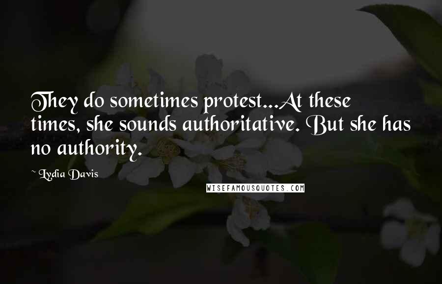 Lydia Davis Quotes: They do sometimes protest...At these times, she sounds authoritative. But she has no authority.