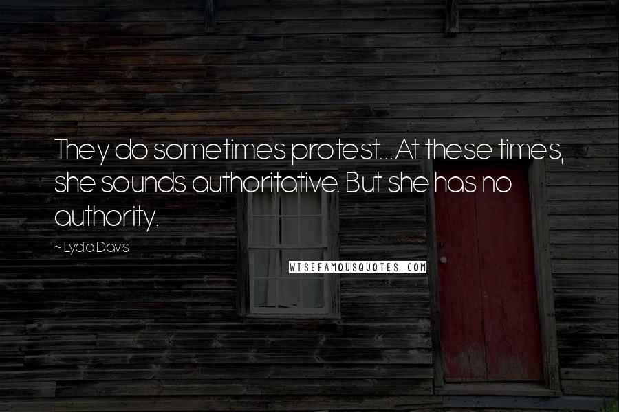 Lydia Davis Quotes: They do sometimes protest...At these times, she sounds authoritative. But she has no authority.