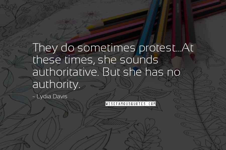 Lydia Davis Quotes: They do sometimes protest...At these times, she sounds authoritative. But she has no authority.