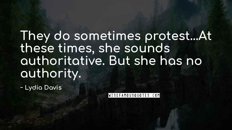 Lydia Davis Quotes: They do sometimes protest...At these times, she sounds authoritative. But she has no authority.