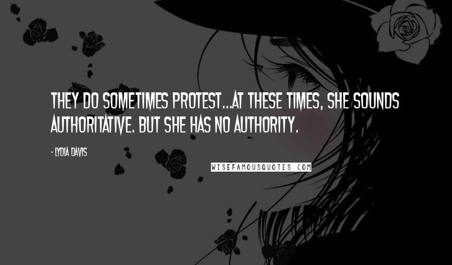 Lydia Davis Quotes: They do sometimes protest...At these times, she sounds authoritative. But she has no authority.