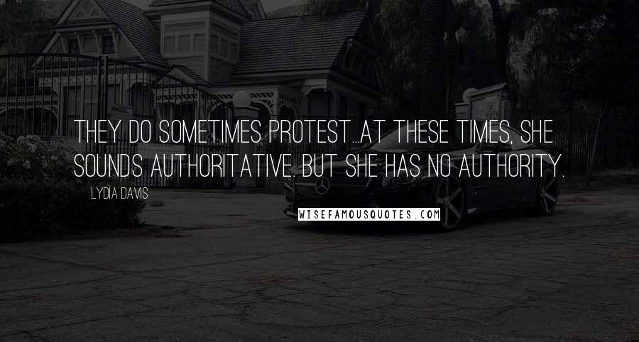 Lydia Davis Quotes: They do sometimes protest...At these times, she sounds authoritative. But she has no authority.