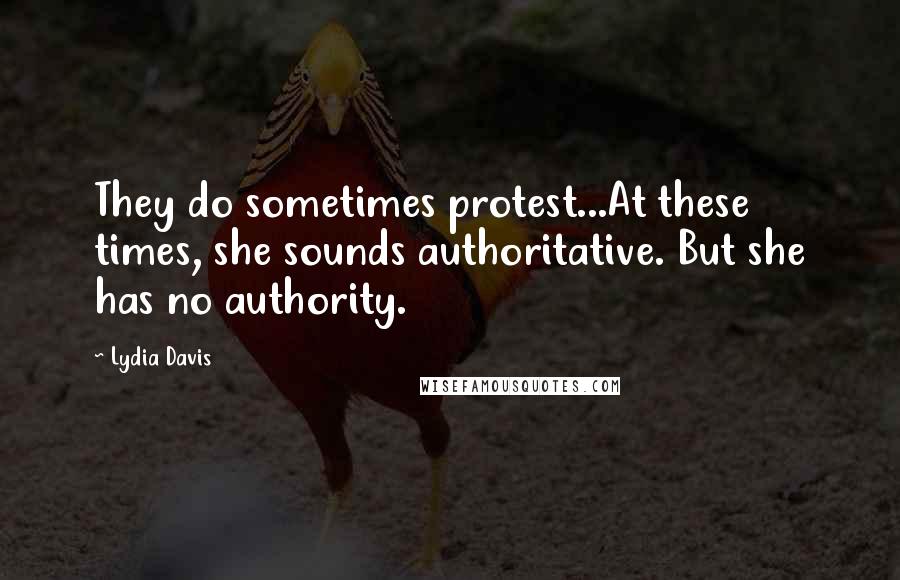 Lydia Davis Quotes: They do sometimes protest...At these times, she sounds authoritative. But she has no authority.