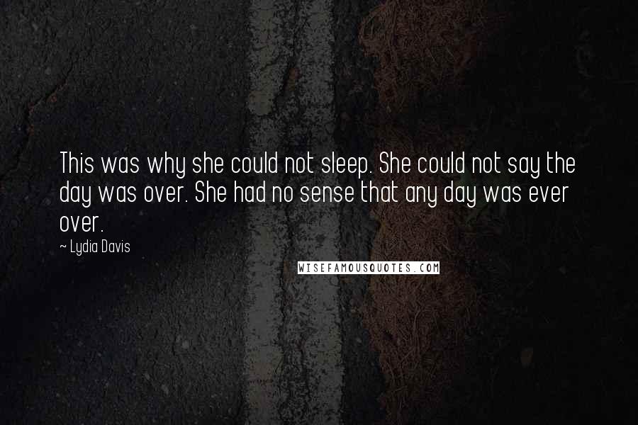 Lydia Davis Quotes: This was why she could not sleep. She could not say the day was over. She had no sense that any day was ever over.