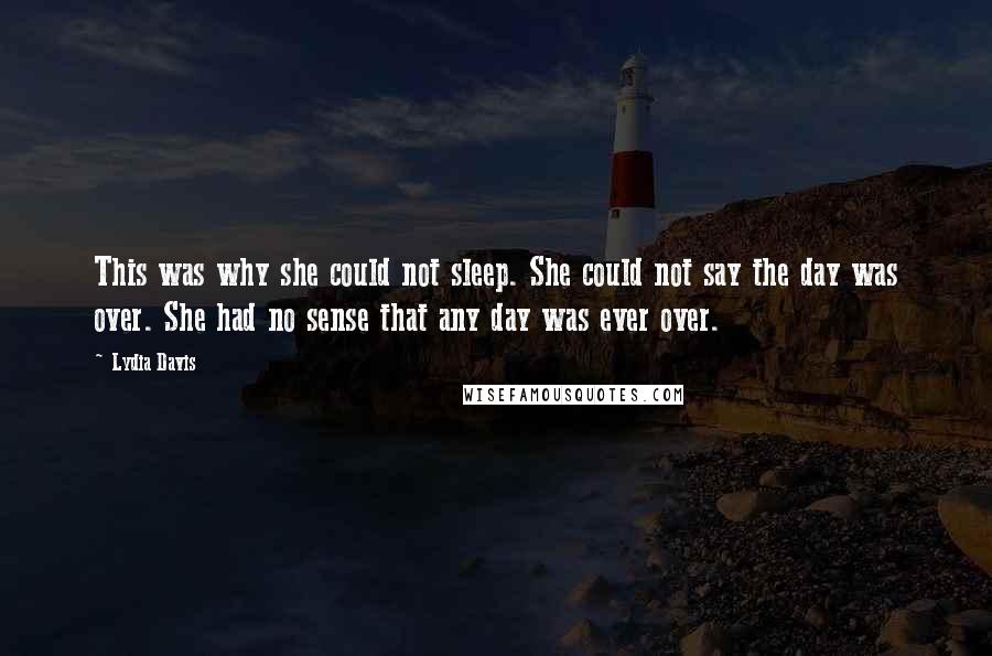 Lydia Davis Quotes: This was why she could not sleep. She could not say the day was over. She had no sense that any day was ever over.