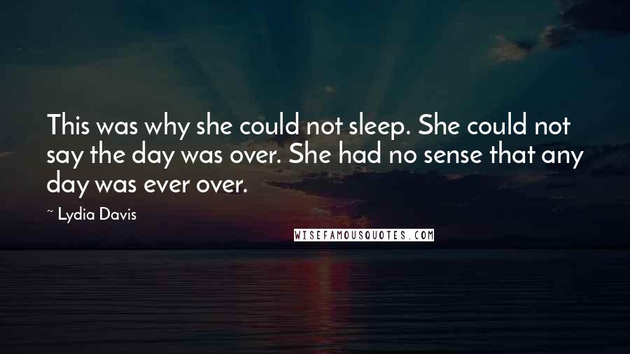 Lydia Davis Quotes: This was why she could not sleep. She could not say the day was over. She had no sense that any day was ever over.