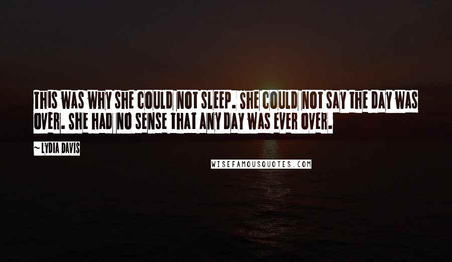 Lydia Davis Quotes: This was why she could not sleep. She could not say the day was over. She had no sense that any day was ever over.
