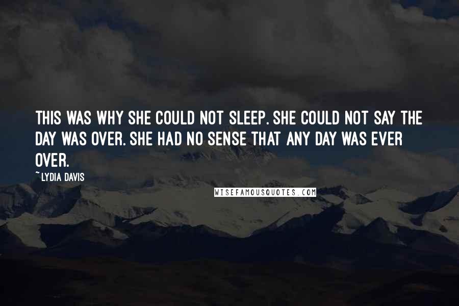 Lydia Davis Quotes: This was why she could not sleep. She could not say the day was over. She had no sense that any day was ever over.
