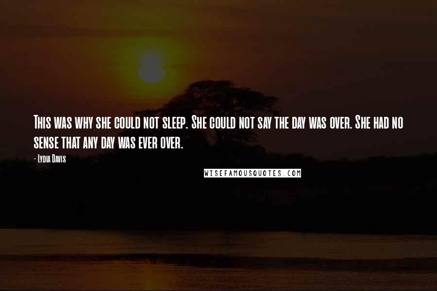 Lydia Davis Quotes: This was why she could not sleep. She could not say the day was over. She had no sense that any day was ever over.