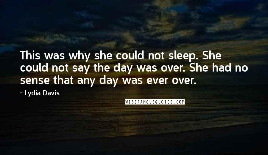 Lydia Davis Quotes: This was why she could not sleep. She could not say the day was over. She had no sense that any day was ever over.