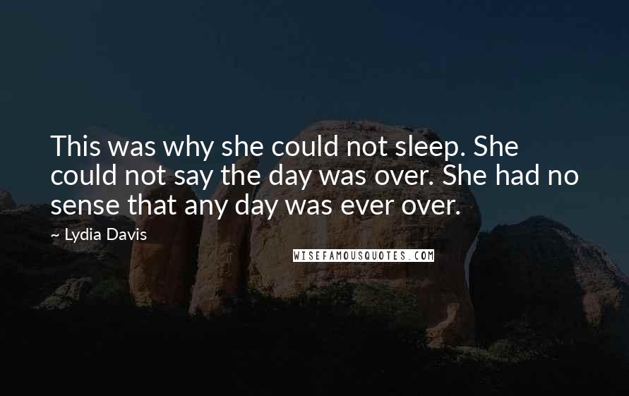 Lydia Davis Quotes: This was why she could not sleep. She could not say the day was over. She had no sense that any day was ever over.