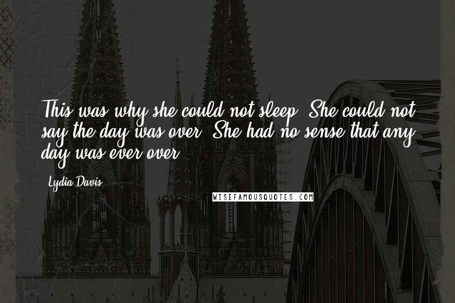 Lydia Davis Quotes: This was why she could not sleep. She could not say the day was over. She had no sense that any day was ever over.