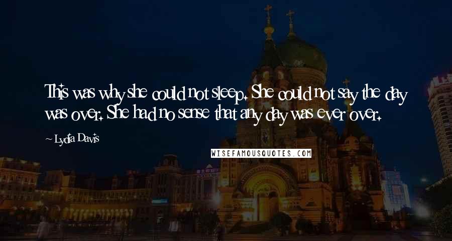 Lydia Davis Quotes: This was why she could not sleep. She could not say the day was over. She had no sense that any day was ever over.
