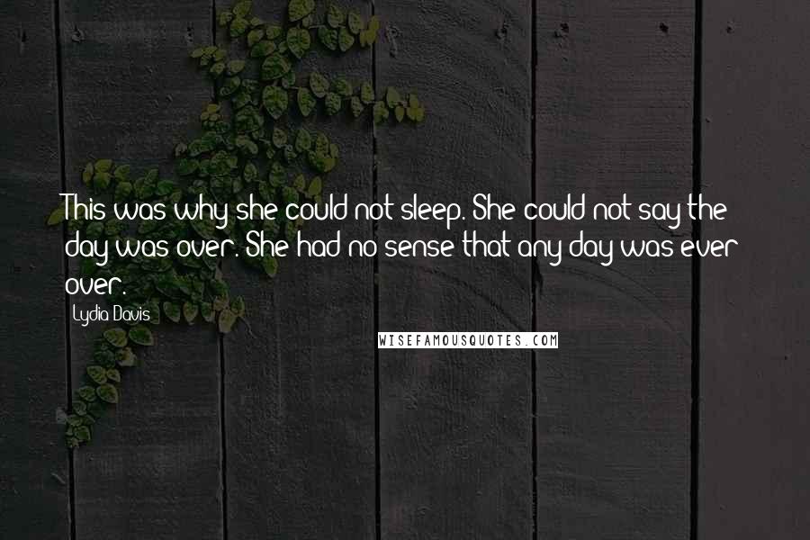 Lydia Davis Quotes: This was why she could not sleep. She could not say the day was over. She had no sense that any day was ever over.