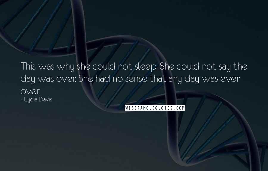 Lydia Davis Quotes: This was why she could not sleep. She could not say the day was over. She had no sense that any day was ever over.