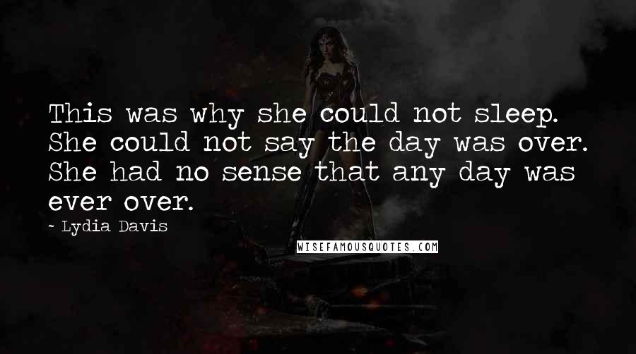 Lydia Davis Quotes: This was why she could not sleep. She could not say the day was over. She had no sense that any day was ever over.