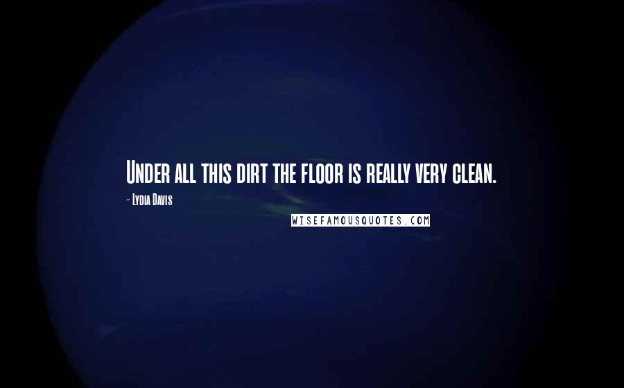 Lydia Davis Quotes: Under all this dirt the floor is really very clean.