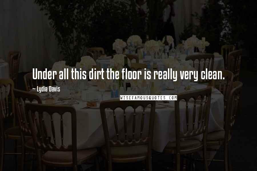 Lydia Davis Quotes: Under all this dirt the floor is really very clean.